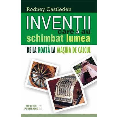 Rodney Castleden - Inventii care au schimbat lumea. De la roata la masina de calcul
