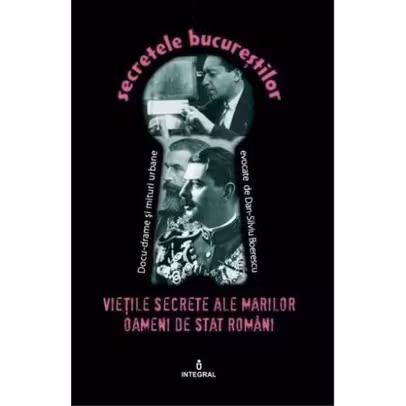 Secretele Bucurestilor vol.23: Vietile secrete ale marilor oameni de stat romani - Boerescu Dan-Silviu